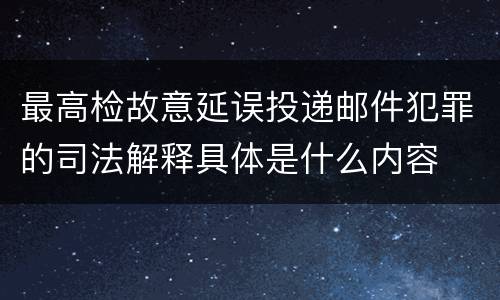 最高检故意延误投递邮件犯罪的司法解释具体是什么内容