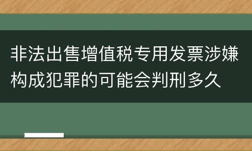 非法出售增值税专用发票涉嫌构成犯罪的可能会判刑多久