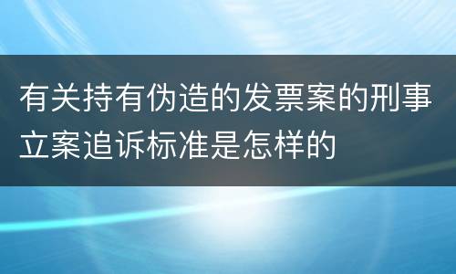 有关持有伪造的发票案的刑事立案追诉标准是怎样的