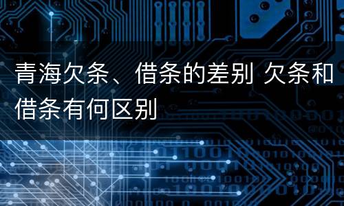 青海欠条、借条的差别 欠条和借条有何区别