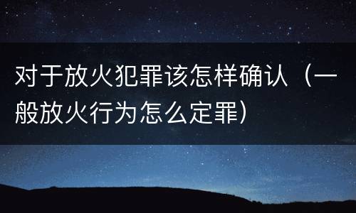 对于放火犯罪该怎样确认（一般放火行为怎么定罪）