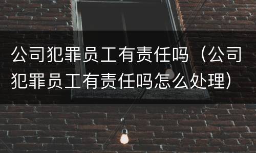 公司犯罪员工有责任吗（公司犯罪员工有责任吗怎么处理）