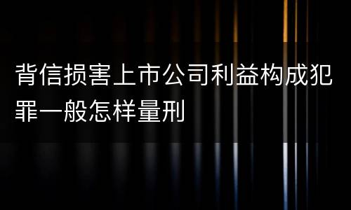 背信损害上市公司利益构成犯罪一般怎样量刑