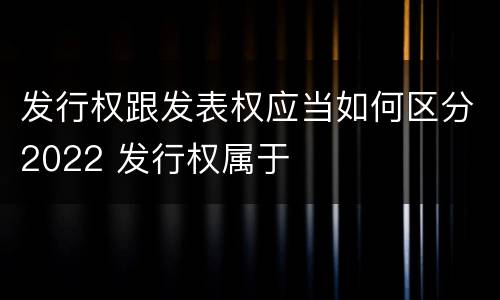 发行权跟发表权应当如何区分2022 发行权属于
