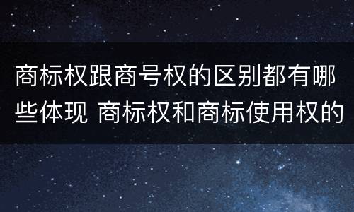 商标权跟商号权的区别都有哪些体现 商标权和商标使用权的区别