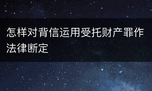 怎样对背信运用受托财产罪作法律断定