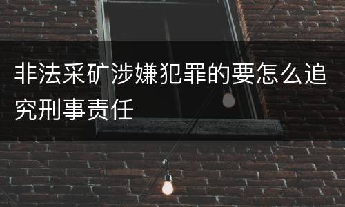 非法采矿涉嫌犯罪的要怎么追究刑事责任