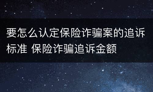 要怎么认定保险诈骗案的追诉标准 保险诈骗追诉金额