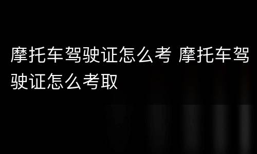 摩托车驾驶证怎么考 摩托车驾驶证怎么考取