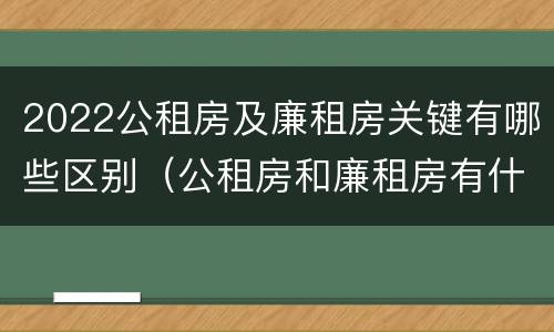 2022公租房及廉租房关键有哪些区别（公租房和廉租房有什么区别?2019年的）