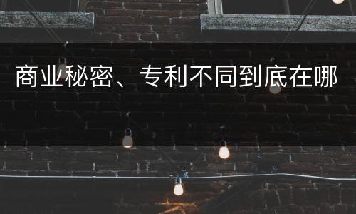 商业秘密、专利不同到底在哪