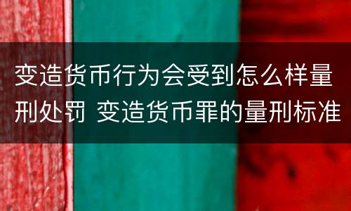 变造货币行为会受到怎么样量刑处罚 变造货币罪的量刑标准