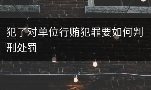 犯了对单位行贿犯罪要如何判刑处罚