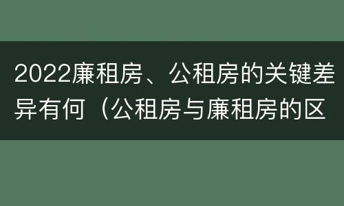 2022廉租房、公租房的关键差异有何（公租房与廉租房的区别都在此,别再搞错了!）