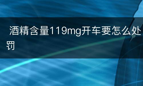  酒精含量119mg开车要怎么处罚