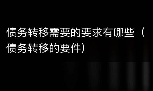 债务转移需要的要求有哪些（债务转移的要件）