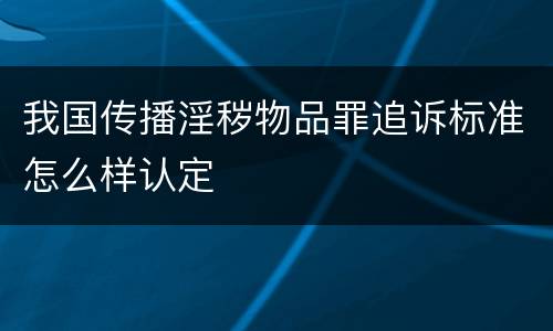 我国传播淫秽物品罪追诉标准怎么样认定