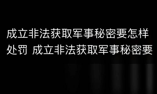 成立非法获取军事秘密要怎样处罚 成立非法获取军事秘密要怎样处罚他人
