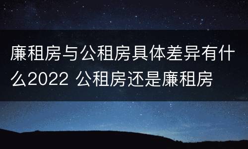 廉租房与公租房具体差异有什么2022 公租房还是廉租房