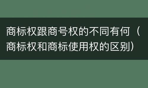 商标权跟商号权的不同有何（商标权和商标使用权的区别）