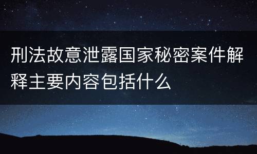 刑法故意泄露国家秘密案件解释主要内容包括什么