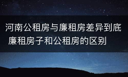 河南公租房与廉租房差异到底 廉租房子和公租房的区别