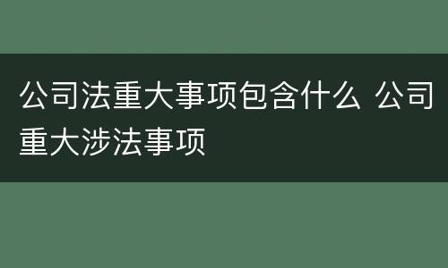 公司法重大事项包含什么 公司重大涉法事项