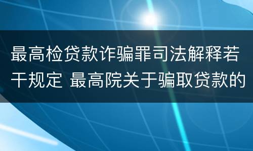 最高检贷款诈骗罪司法解释若干规定 最高院关于骗取贷款的批复