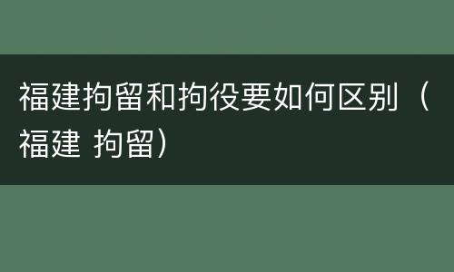 福建拘留和拘役要如何区别（福建 拘留）