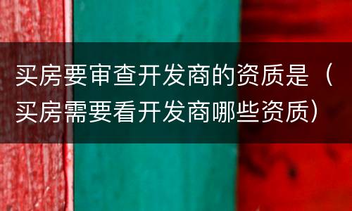 买房要审查开发商的资质是（买房需要看开发商哪些资质）