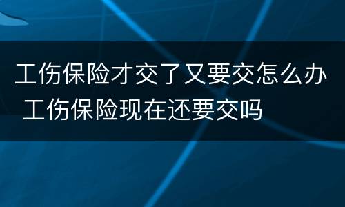 工伤保险才交了又要交怎么办 工伤保险现在还要交吗