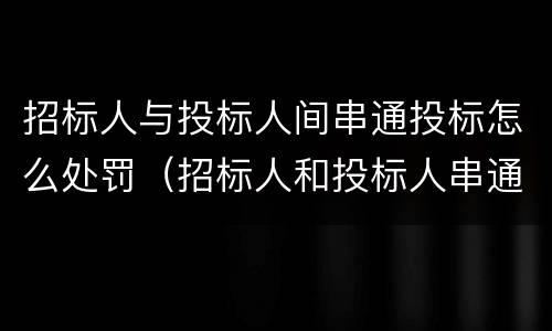 招标人与投标人间串通投标怎么处罚（招标人和投标人串通）