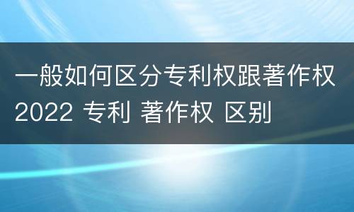 一般如何区分专利权跟著作权2022 专利 著作权 区别