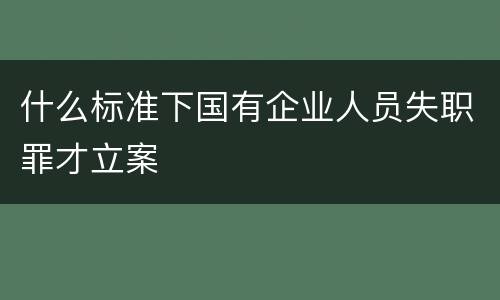 什么标准下国有企业人员失职罪才立案
