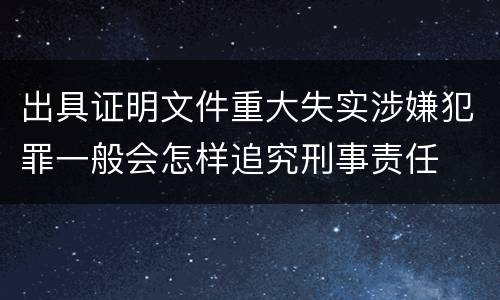 出具证明文件重大失实涉嫌犯罪一般会怎样追究刑事责任