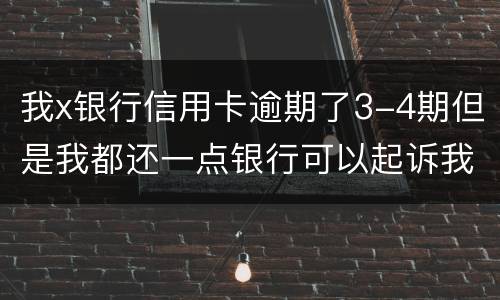 我x银行信用卡逾期了3-4期但是我都还一点银行可以起诉我吗