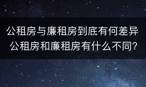 公租房与廉租房到底有何差异 公租房和廉租房有什么不同?