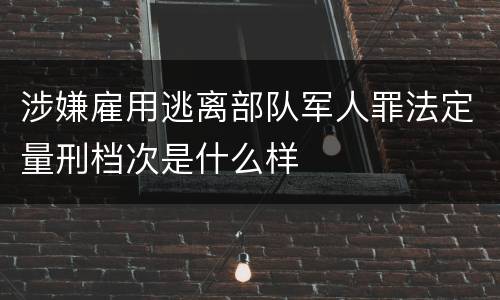 涉嫌雇用逃离部队军人罪法定量刑档次是什么样