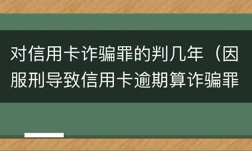 对信用卡诈骗罪的判几年（因服刑导致信用卡逾期算诈骗罪吗）