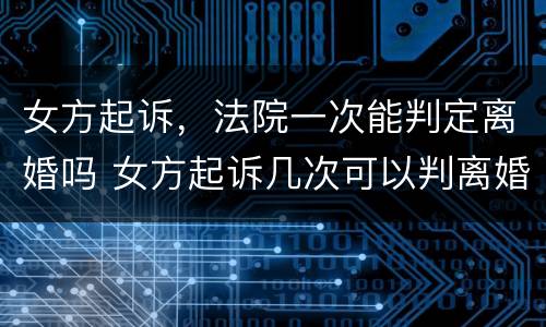 女方起诉，法院一次能判定离婚吗 女方起诉几次可以判离婚