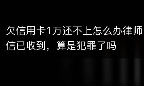 欠信用卡1万还不上怎么办律师信已收到，算是犯罪了吗