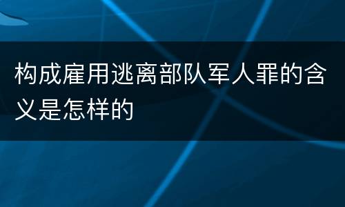 构成雇用逃离部队军人罪的含义是怎样的
