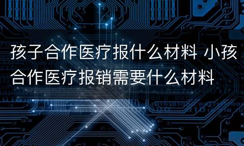 孩子合作医疗报什么材料 小孩合作医疗报销需要什么材料