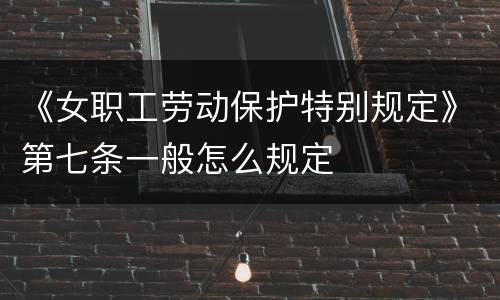 《女职工劳动保护特别规定》第七条一般怎么规定