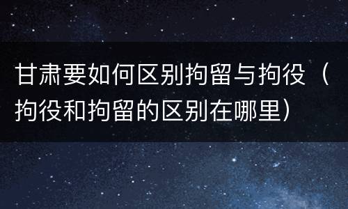 甘肃要如何区别拘留与拘役（拘役和拘留的区别在哪里）