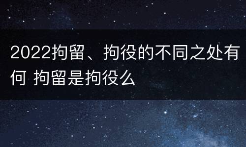 2022拘留、拘役的不同之处有何 拘留是拘役么
