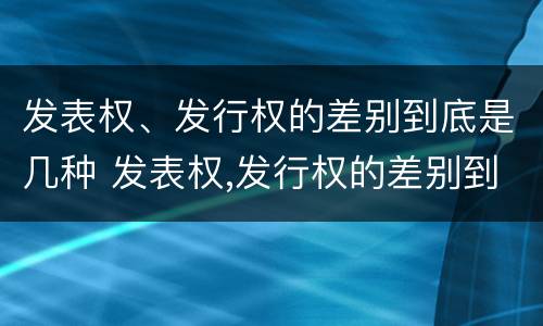 发表权、发行权的差别到底是几种 发表权,发行权的差别到底是几种形式