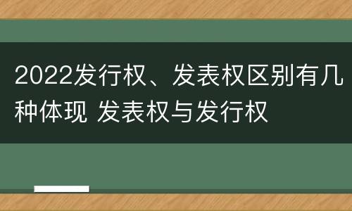 2022发行权、发表权区别有几种体现 发表权与发行权