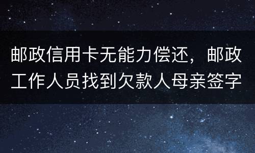 邮政信用卡无能力偿还，邮政工作人员找到欠款人母亲签字是什么意思