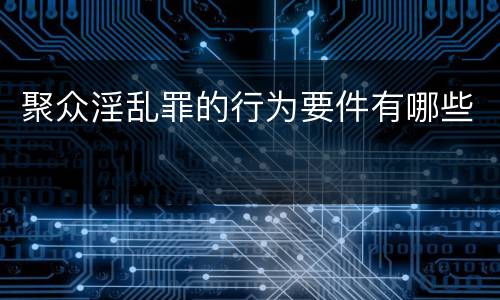 聚众淫乱罪的行为要件有哪些